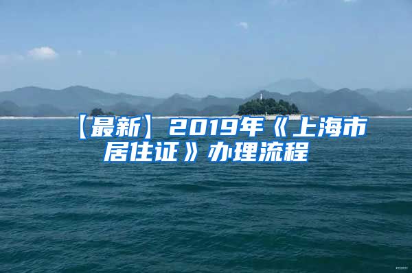 【最新】2019年《上海市居住证》办理流程