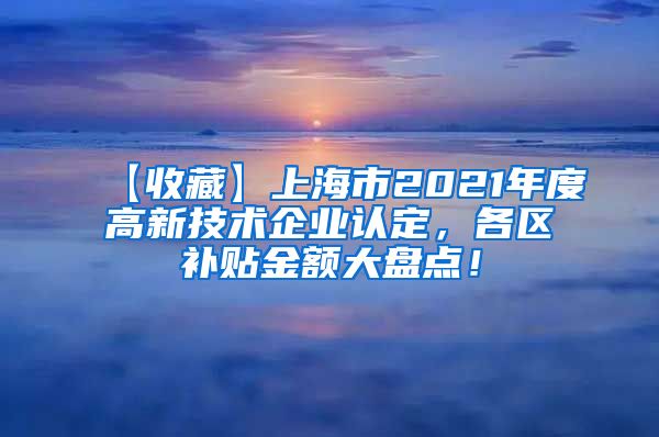 【收藏】上海市2021年度高新技术企业认定，各区补贴金额大盘点！