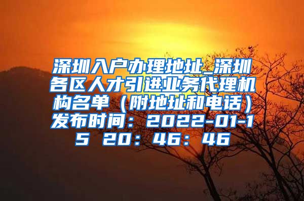 深圳入户办理地址_深圳各区人才引进业务代理机构名单（附地址和电话）发布时间：2022-01-15 20：46：46