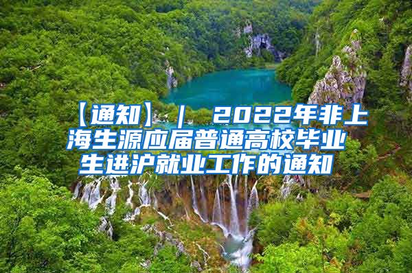 【通知】｜ 2022年非上海生源应届普通高校毕业生进沪就业工作的通知