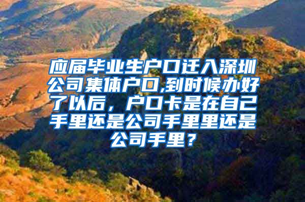 应届毕业生户口迁入深圳公司集体户口,到时候办好了以后，户口卡是在自己手里还是公司手里里还是公司手里？