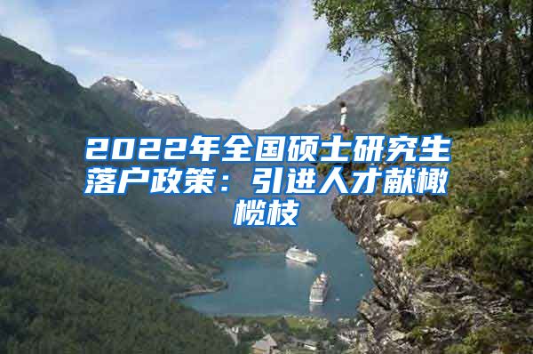 2022年全国硕士研究生落户政策：引进人才献橄榄枝