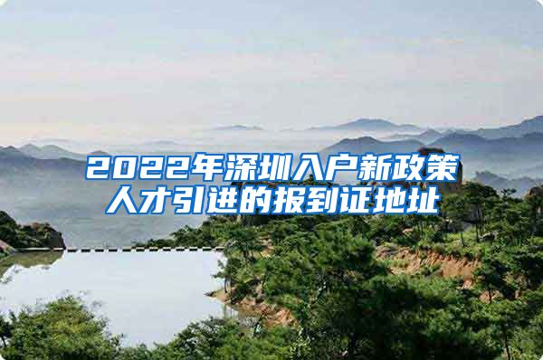 2022年深圳入户新政策人才引进的报到证地址