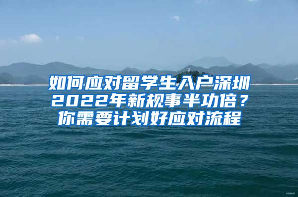 如何应对留学生入户深圳2022年新规事半功倍？你需要计划好应对流程