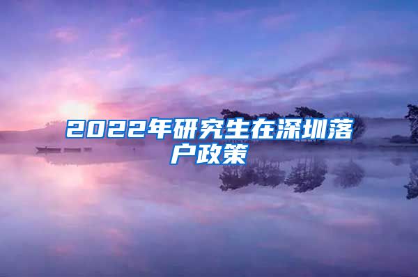 2022年研究生在深圳落户政策