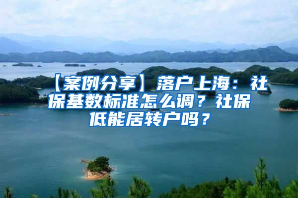 【案例分享】落户上海：社保基数标准怎么调？社保低能居转户吗？