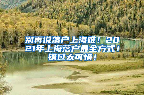 别再说落户上海难！2021年上海落户最全方式！错过太可惜！