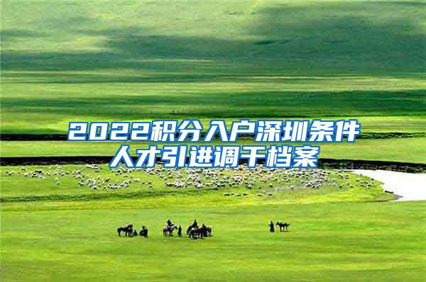 2022积分入户深圳条件人才引进调干档案