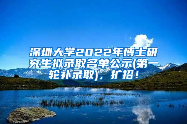 深圳大学2022年博士研究生拟录取名单公示(第一轮补录取)，扩招！