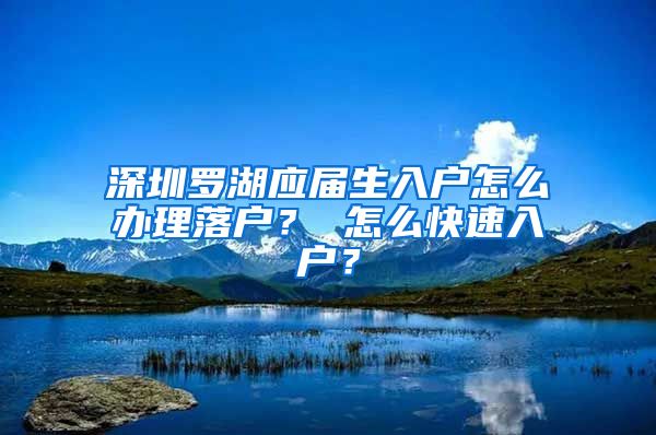 深圳罗湖应届生入户怎么办理落户？ 怎么快速入户？