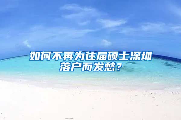 如何不再为往届硕士深圳落户而发愁？