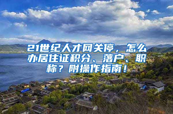 21世纪人才网关停，怎么办居住证积分、落户、职称？附操作指南！