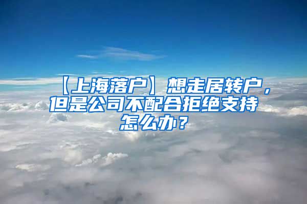 【上海落户】想走居转户，但是公司不配合拒绝支持怎么办？