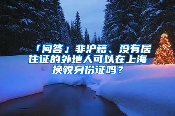 「问答」非沪籍、没有居住证的外地人可以在上海换领身份证吗？