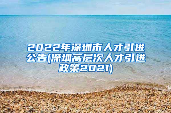 2022年深圳市人才引进公告(深圳高层次人才引进政策2021)