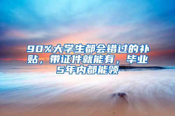 90%大学生都会错过的补贴，带证件就能有，毕业5年内都能领