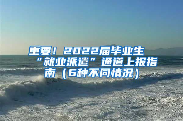 重要！2022届毕业生“就业派遣”通道上报指南（6种不同情况）