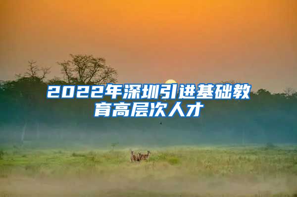 2022年深圳引进基础教育高层次人才