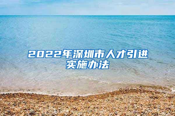 2022年深圳市人才引进实施办法