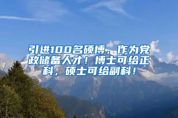 引进100名硕博，作为党政储备人才！博士可给正科，硕士可给副科！