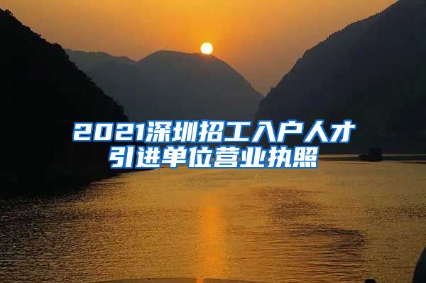 2021深圳招工入户人才引进单位营业执照