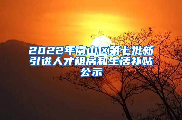 2022年南山区第七批新引进人才租房和生活补贴公示