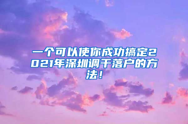 一个可以使你成功搞定2021年深圳调干落户的方法！