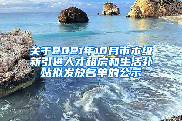 关于2021年10月市本级新引进人才租房和生活补贴拟发放名单的公示