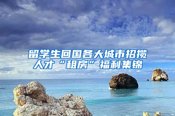 留学生回国各大城市招揽人才“租房”福利集锦