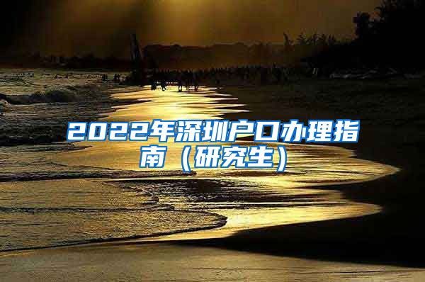 2022年深圳户口办理指南（研究生）