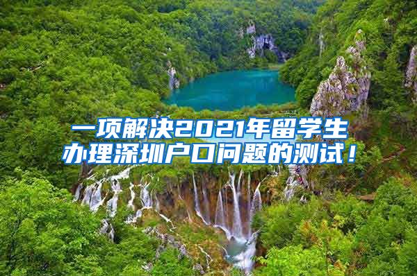 一项解决2021年留学生办理深圳户口问题的测试！