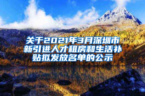 关于2021年3月深圳市新引进人才租房和生活补贴拟发放名单的公示