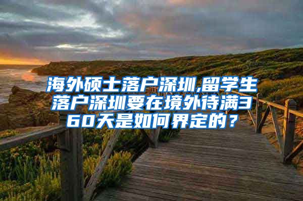 海外硕士落户深圳,留学生落户深圳要在境外待满360天是如何界定的？