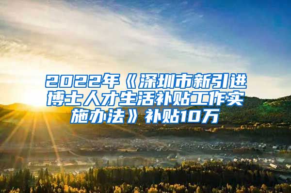 2022年《深圳市新引进博士人才生活补贴工作实施办法》补贴10万