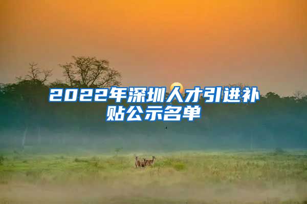 2022年深圳人才引进补贴公示名单