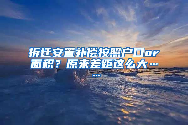 拆迁安置补偿按照户口or面积？原来差距这么大……