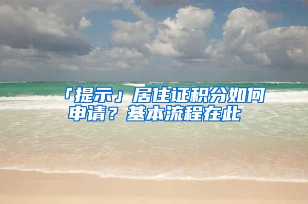 「提示」居住证积分如何申请？基本流程在此→