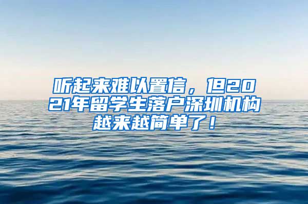 听起来难以置信，但2021年留学生落户深圳机构越来越简单了！