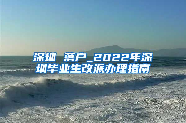 深圳 落户_2022年深圳毕业生改派办理指南