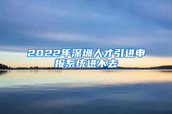 2022年深圳人才引进申报系统进不去