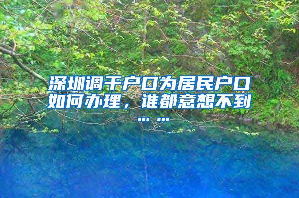 深圳调干户口为居民户口如何办理，谁都意想不到……