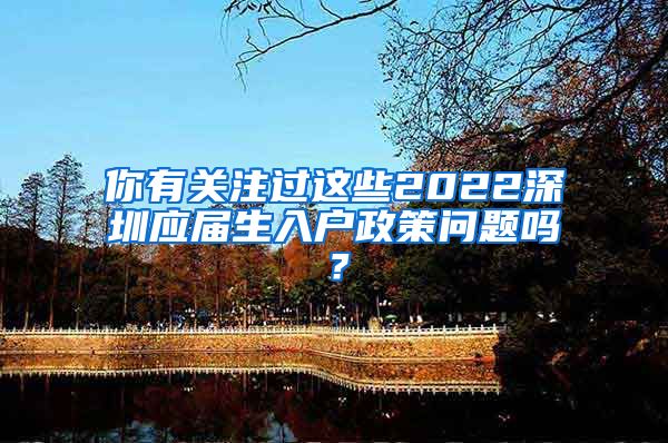 你有关注过这些2022深圳应届生入户政策问题吗？