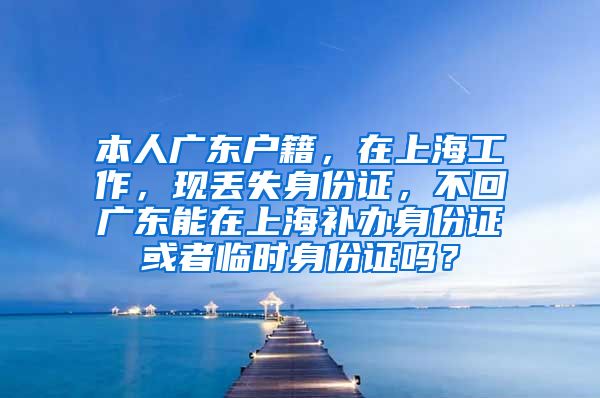 本人广东户籍，在上海工作，现丢失身份证，不回广东能在上海补办身份证或者临时身份证吗？