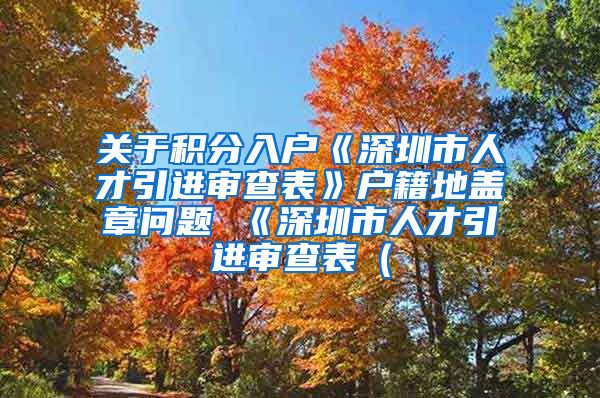 关于积分入户《深圳市人才引进审查表》户籍地盖章问题 《深圳市人才引进审查表（