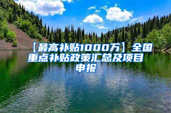 【最高补贴1000万】全国重点补贴政策汇总及项目申报