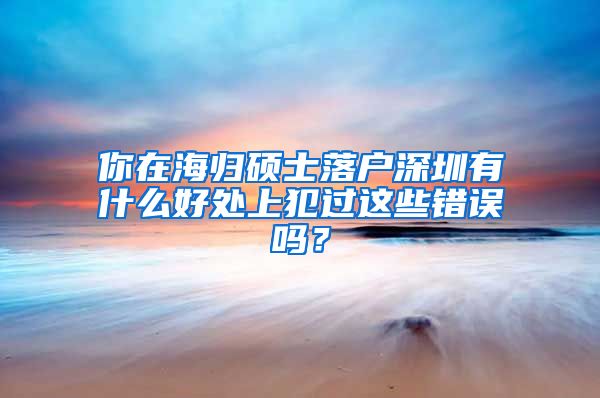 你在海归硕士落户深圳有什么好处上犯过这些错误吗？