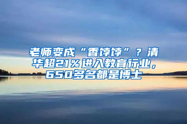 老师变成“香饽饽”？清华超21％进入教育行业，650多名都是博士