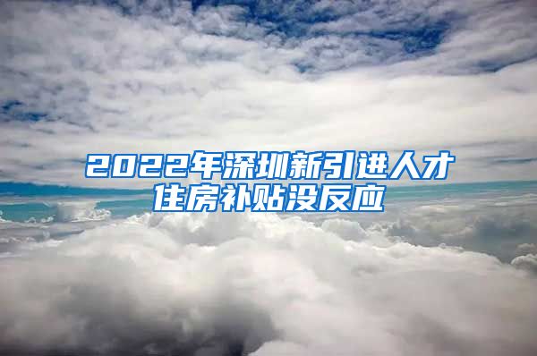 2022年深圳新引进人才住房补贴没反应