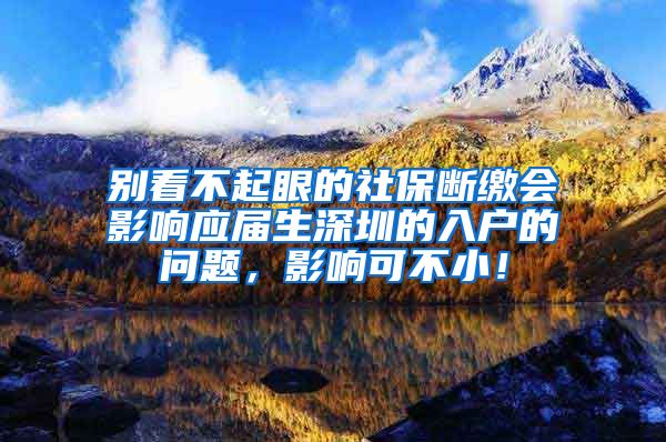 别看不起眼的社保断缴会影响应届生深圳的入户的问题，影响可不小！