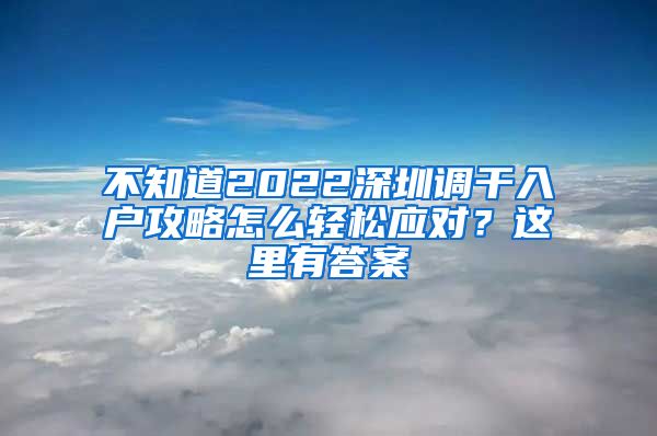 不知道2022深圳调干入户攻略怎么轻松应对？这里有答案